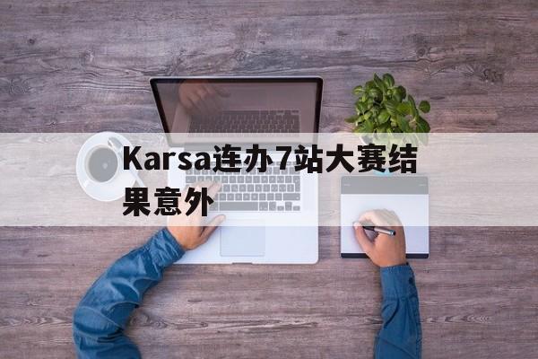 Karsa连办7站大赛结果意外(karsa连办7站大赛结果意外公布)