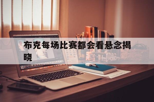 布克每场比赛都会看悬念揭晓(布克每场比赛都会看悬念揭晓的视频) 布克每场比赛都会看悬念揭晓(布克每场比赛都会看悬念揭晓的视频)